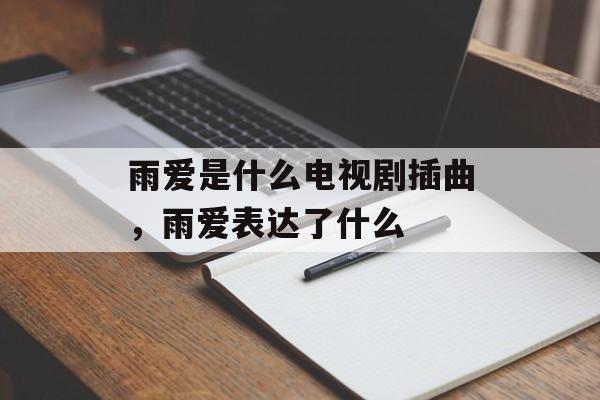 雨爱是什么电视剧插曲，雨爱表达了什么-第1张图片-