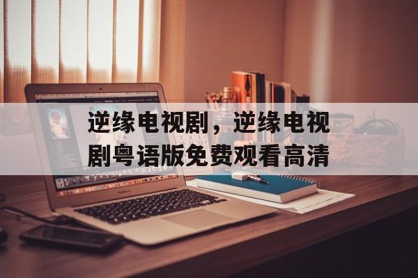 逆缘电视剧，逆缘电视剧粤语版免费观看高清-第1张图片-