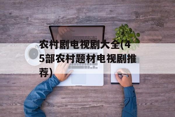 农村剧电视剧大全(45部农村题材电视剧推荐)-第1张图片-