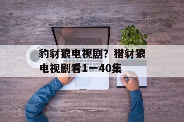 豹豺狼电视剧？猎豺狼电视剧看1一40集-第1张图片-