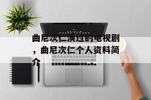 曲尼次仁演过的电视剧，曲尼次仁个人资料简介-第1张图片-