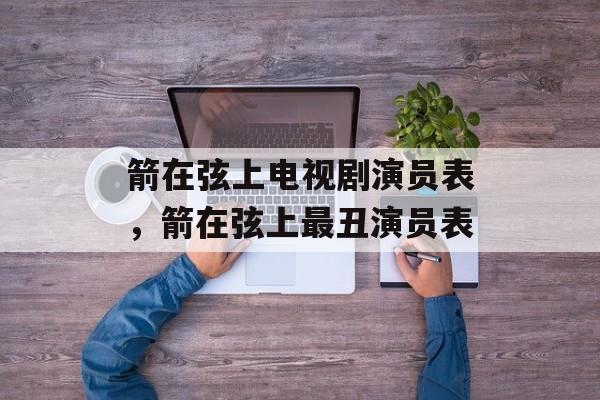 箭在弦上电视剧演员表，箭在弦上最丑演员表-第1张图片-