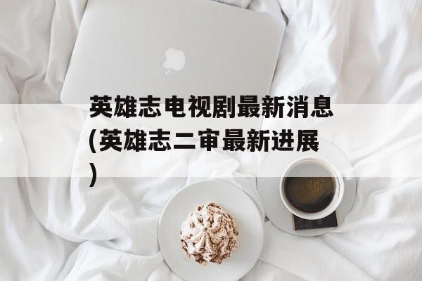 英雄志电视剧最新消息(英雄志二审最新进展)-第1张图片-