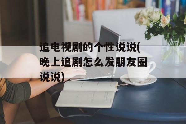 追电视剧的个性说说(晚上追剧怎么发朋友圈说说)-第1张图片-