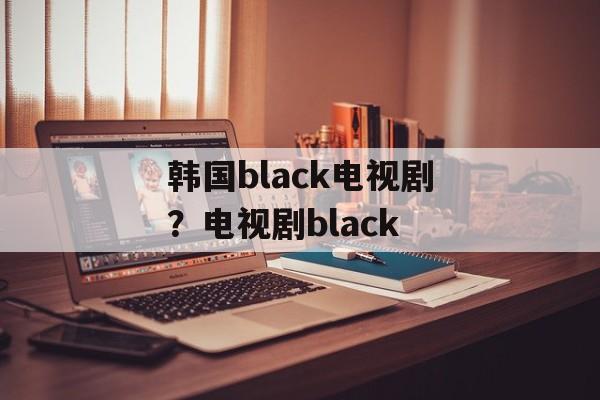 韩国black电视剧？电视剧black-第1张图片-
