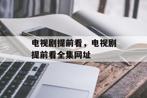 电视剧提前看，电视剧提前看全集网址-第1张图片-