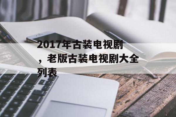 2017年古装电视剧，老版古装电视剧大全列表-第1张图片-