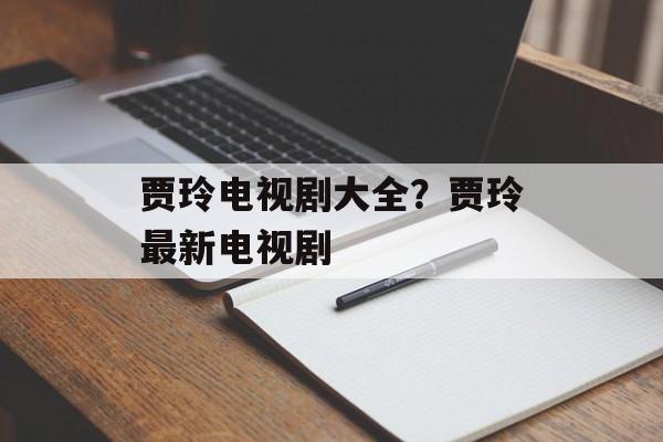 贾玲电视剧大全？贾玲最新电视剧-第1张图片-