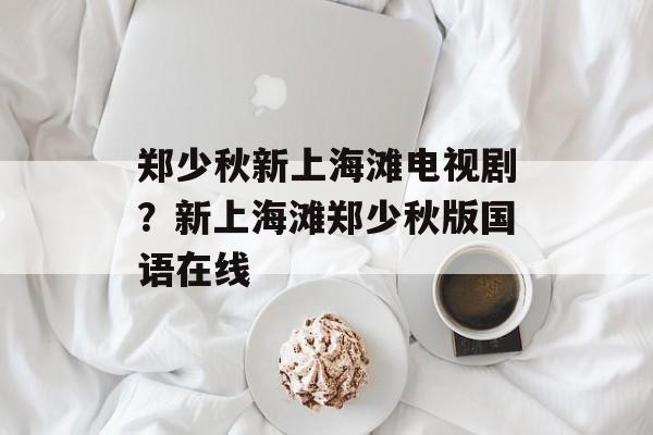 郑少秋新上海滩电视剧？新上海滩郑少秋版国语在线-第1张图片-