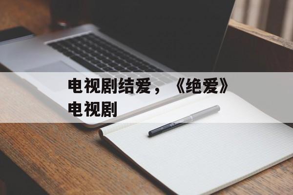 电视剧结爱，《绝爱》电视剧-第1张图片-