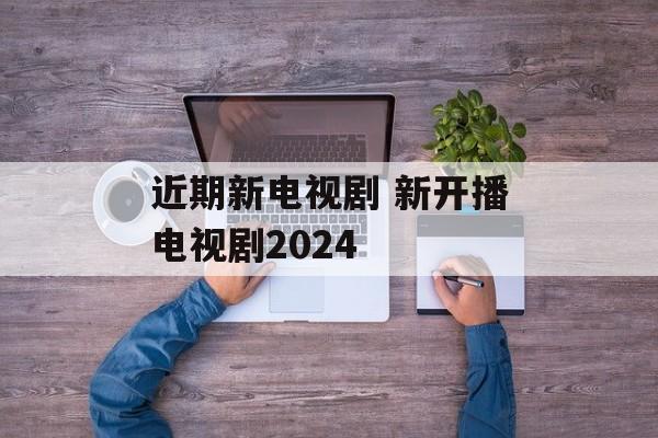 近期新电视剧 新开播电视剧2024-第1张图片-
