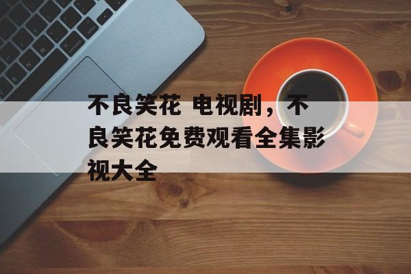 不良笑花 电视剧，不良笑花免费观看全集影视大全-第1张图片-