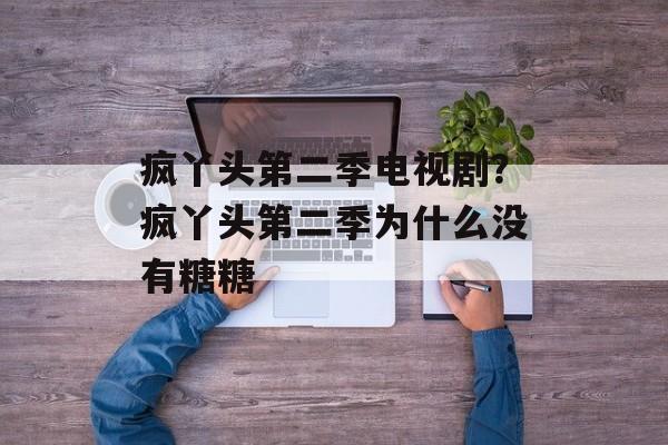 疯丫头第二季电视剧？疯丫头第二季为什么没有糖糖-第1张图片-