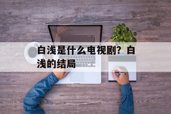 白浅是什么电视剧？白浅的结局-第1张图片-