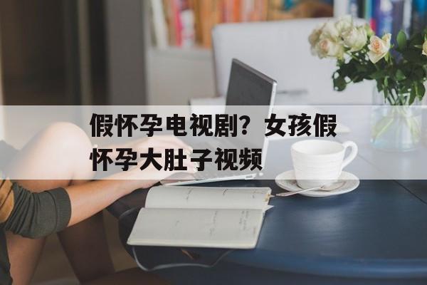 假怀孕电视剧？女孩假怀孕大肚子视频-第1张图片-