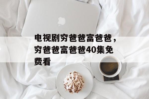 电视剧穷爸爸富爸爸，穷爸爸富爸爸40集免费看-第1张图片-