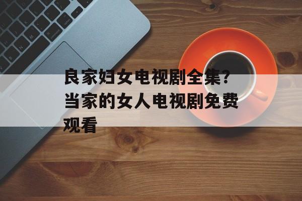 良家妇女电视剧全集？当家的女人电视剧免费观看-第1张图片-