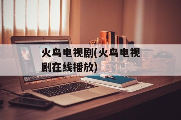 火鸟电视剧(火鸟电视剧在线播放)-第1张图片-