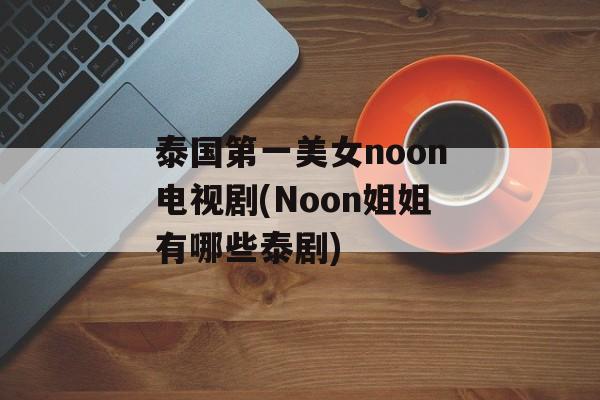泰国第一美女noon电视剧(Noon姐姐有哪些泰剧)-第1张图片-