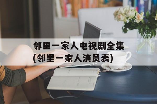 邻里一家人电视剧全集(邻里一家人演员表)-第1张图片-