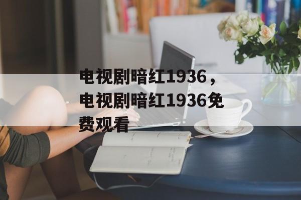 电视剧暗红1936，电视剧暗红1936免费观看-第1张图片-