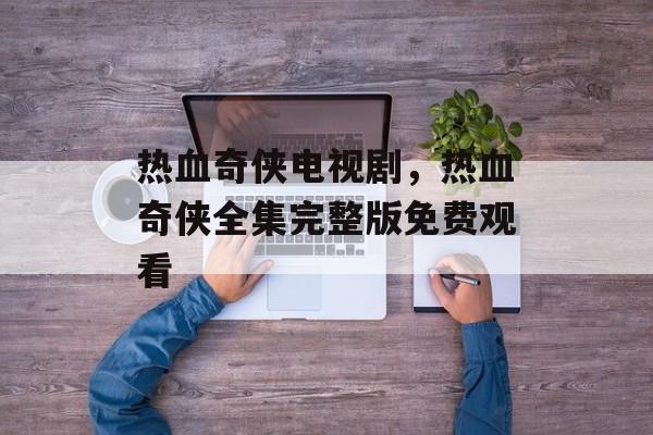 热血奇侠电视剧，热血奇侠全集完整版免费观看-第1张图片-