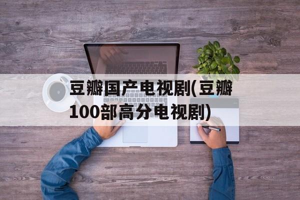 豆瓣国产电视剧(豆瓣100部高分电视剧)-第1张图片-