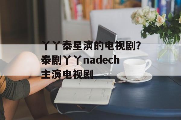 丫丫泰星演的电视剧？泰剧丫丫nadech主演电视剧-第1张图片-