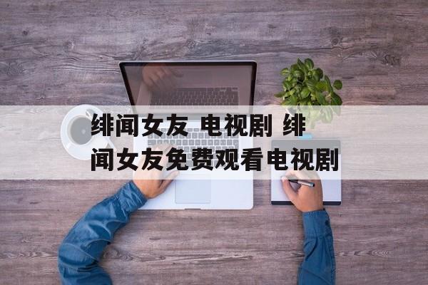 绯闻女友 电视剧 绯闻女友免费观看电视剧-第1张图片-