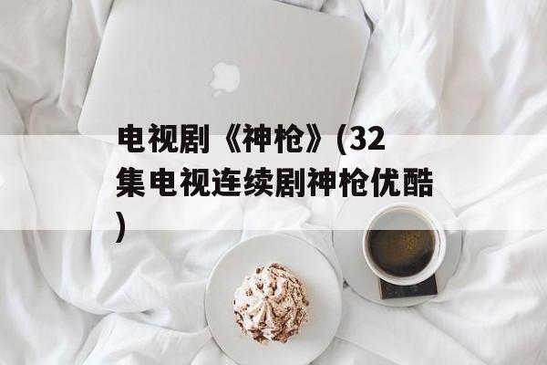 电视剧《神枪》(32集电视连续剧神枪优酷)-第1张图片-