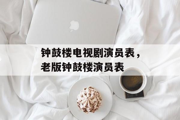 钟鼓楼电视剧演员表，老版钟鼓楼演员表-第1张图片-