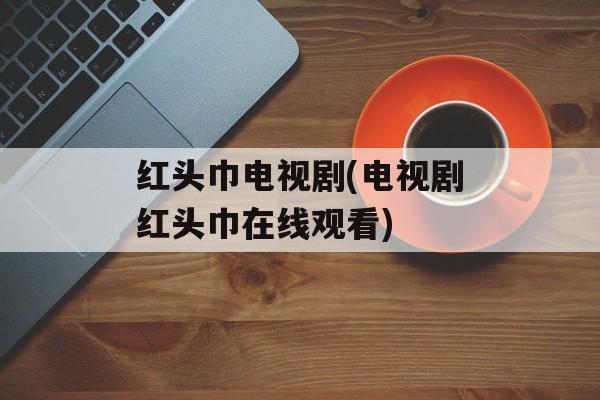 红头巾电视剧(电视剧红头巾在线观看)-第1张图片-