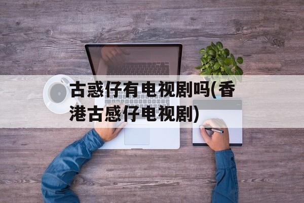 古惑仔有电视剧吗(香港古感仔电视剧)-第1张图片-