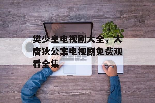 樊少皇电视剧大全，大唐狄公案电视剧免费观看全集-第1张图片-