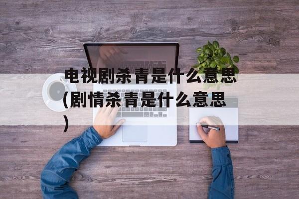电视剧杀青是什么意思(剧情杀青是什么意思)-第1张图片-