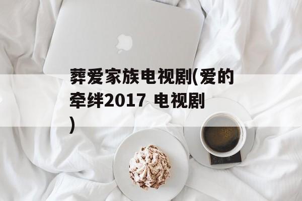 葬爱家族电视剧(爱的牵绊2017 电视剧)-第1张图片-