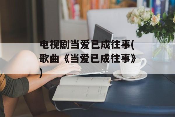 电视剧当爱已成往事(歌曲《当爱已成往事》)-第1张图片-