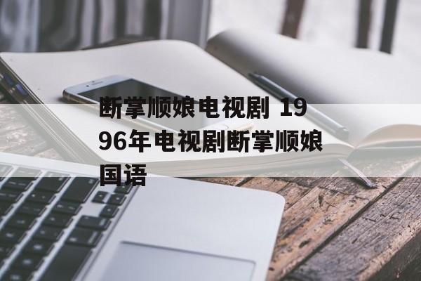 断掌顺娘电视剧 1996年电视剧断掌顺娘国语-第1张图片-