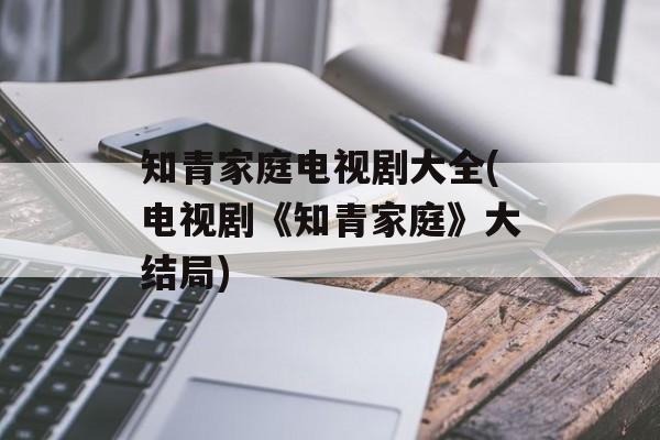 知青家庭电视剧大全(电视剧《知青家庭》大结局)-第1张图片-