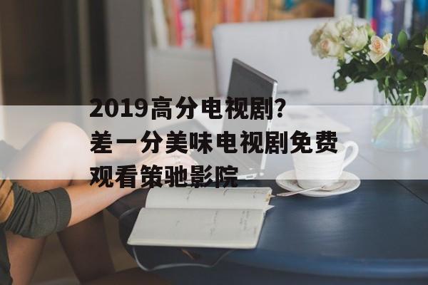 2019高分电视剧？差一分美味电视剧免费观看策驰影院-第1张图片-