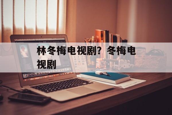 林冬梅电视剧？冬梅电视剧-第1张图片-