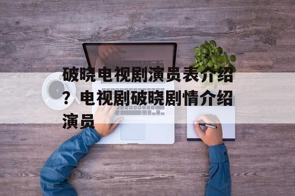 破晓电视剧演员表介绍？电视剧破晓剧情介绍演员-第1张图片-