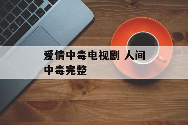 爱情中毒电视剧 人间中毒完整-第1张图片-