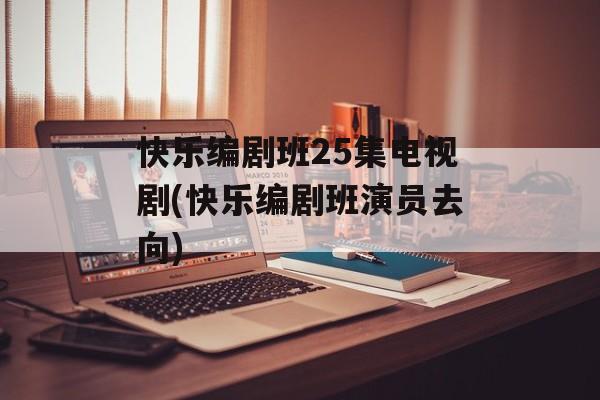 快乐编剧班25集电视剧(快乐编剧班演员去向)-第1张图片-