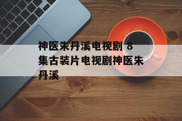 神医朱丹溪电视剧 8集古装片电视剧神医朱丹溪-第1张图片-