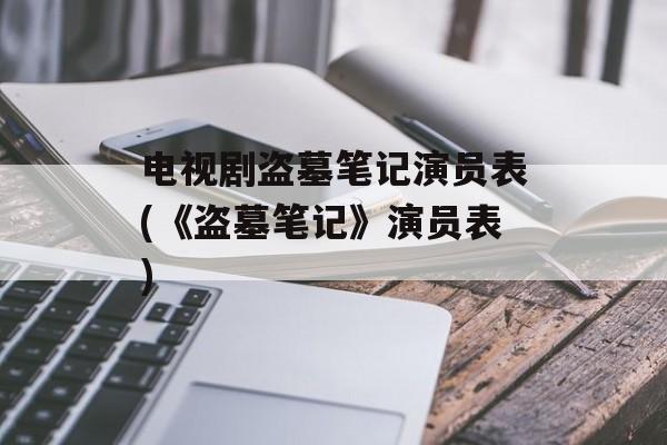 电视剧盗墓笔记演员表(《盗墓笔记》演员表)-第1张图片-