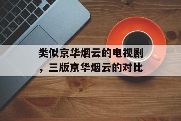 类似京华烟云的电视剧，三版京华烟云的对比-第1张图片-