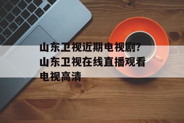 山东卫视近期电视剧？山东卫视在线直播观看电视高清-第1张图片-