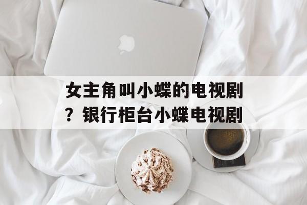 女主角叫小蝶的电视剧？银行柜台小蝶电视剧-第1张图片-
