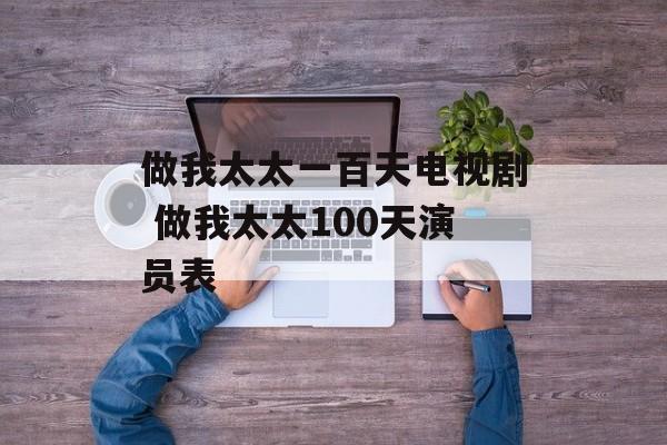 做我太太一百天电视剧 做我太太100天演员表-第1张图片-